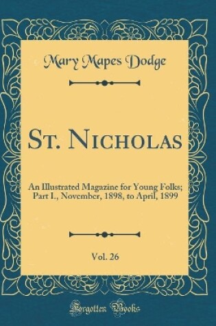 Cover of St. Nicholas, Vol. 26: An Illustrated Magazine for Young Folks; Part I., November, 1898, to April, 1899 (Classic Reprint)