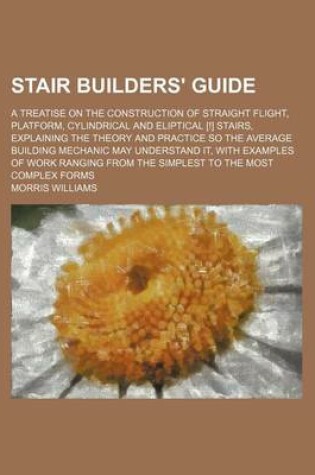 Cover of Stair Builders' Guide; A Treatise on the Construction of Straight Flight, Platform, Cylindrical and Eliptical [!] Stairs, Explaining the Theory and PR