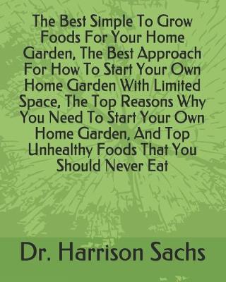 Book cover for The Best Simple To Grow Foods For Your Home Garden, The Best Approach For How To Start Your Own Home Garden With Limited Space, The Top Reasons Why You Need To Start Your Own Home Garden, And Top Unhealthy Foods That You Should Never Eat