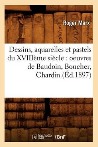 Cover of Dessins, Aquarelles Et Pastels Du Xviiième Siècle: Oeuvres de Baudoin, Boucher, Chardin.(Éd.1897)