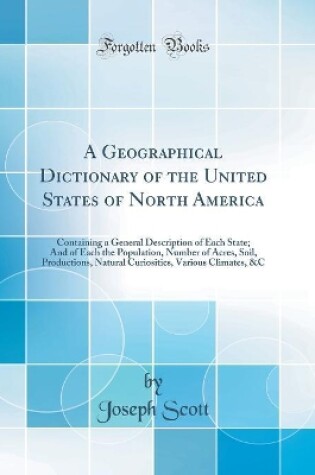 Cover of A Geographical Dictionary of the United States of North America: Containing a General Description of Each State; And of Each the Population, Number of Acres, Soil, Productions, Natural Curiosities, Various Climates, &C (Classic Reprint)