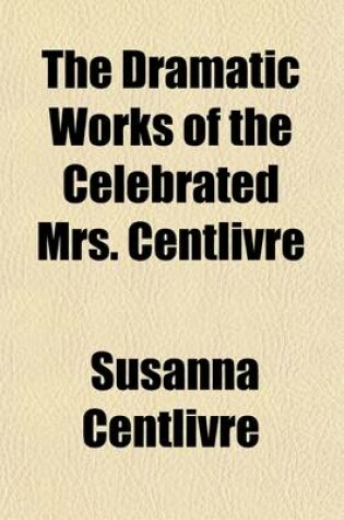 Cover of The Dramatic Works of the Celebrated Mrs. Centlivre (Volume 2); With a New Account of Her Life