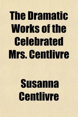 Book cover for The Dramatic Works of the Celebrated Mrs. Centlivre (Volume 2); With a New Account of Her Life