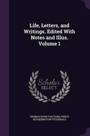 Cover of Life, Letters, and Writings. Edited with Notes and Illus. Volume 1