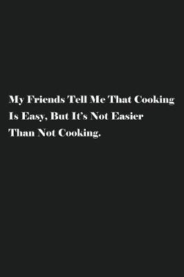 Book cover for My Friends Tell Me That Cooking Is Easy, But It's Not Easier Than Not Cooking.
