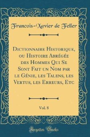 Cover of Dictionnaire Historique, Ou Histoire Abregee Des Hommes Qui Se Sont Fait Un Nom Par Le Genie, Les Talens, Les Vertus, Les Erreurs, Etc, Vol. 8 (Classic Reprint)