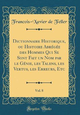 Book cover for Dictionnaire Historique, Ou Histoire Abregee Des Hommes Qui Se Sont Fait Un Nom Par Le Genie, Les Talens, Les Vertus, Les Erreurs, Etc, Vol. 8 (Classic Reprint)