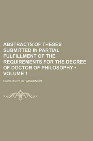 Cover of Abstracts of Theses Submitted in Partial Fulfillment of the Requirements for the Degree of Doctor of Philosophy (Volume 1)