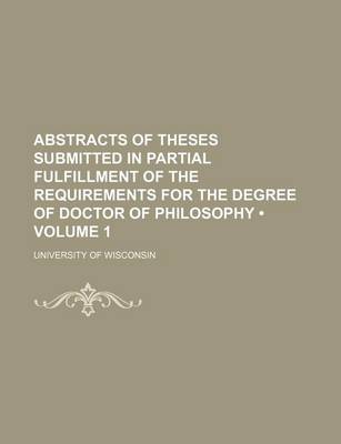 Book cover for Abstracts of Theses Submitted in Partial Fulfillment of the Requirements for the Degree of Doctor of Philosophy (Volume 1)