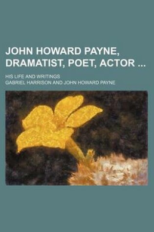 Cover of John Howard Payne, Dramatist, Poet, Actor; His Life and Writings