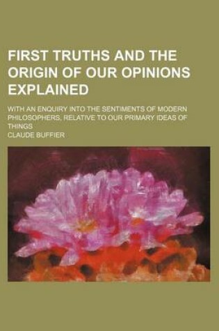 Cover of First Truths and the Origin of Our Opinions Explained; With an Enquiry Into the Sentiments of Modern Philosophers, Relative to Our Primary Ideas of Things