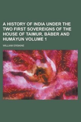 Cover of A History of India Under the Two First Sovereigns of the House of Taimur, Baber and Humayun Volume 1