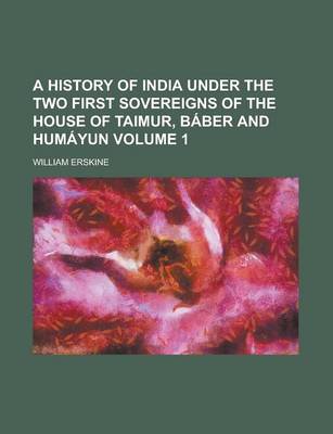 Book cover for A History of India Under the Two First Sovereigns of the House of Taimur, Baber and Humayun Volume 1