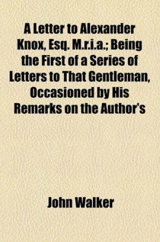 Cover of A Letter to Alexander Knox, Esq. M.R.I.A.; Being the First of a Series of Letters to That Gentleman, Occasioned by His Remarks on the Author's