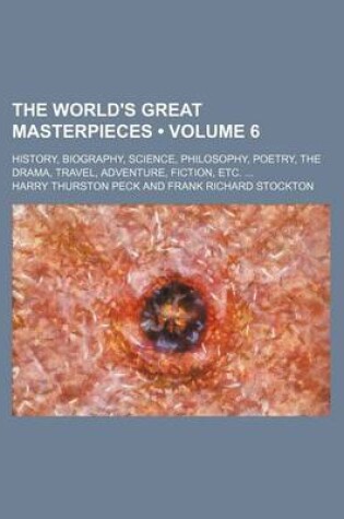 Cover of The World's Great Masterpieces (Volume 6); History, Biography, Science, Philosophy, Poetry, the Drama, Travel, Adventure, Fiction, Etc.