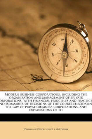 Cover of Modern Business Corporations, Including the Organization and Management of Private Corporations, with Financial Principles and Practices, and Summaries of Decisions of the Courts Elucidating the Law of Private Business Corporations, and Explanations of Th