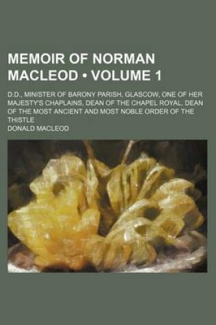 Cover of Memoir of Norman MacLeod (Volume 1); D.D., Minister of Barony Parish, Glascow, One of Her Majesty's Chaplains, Dean of the Chapel Royal, Dean of the Most Ancient and Most Noble Order of the Thistle