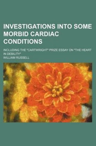 Cover of Investigations Into Some Morbid Cardiac Conditions; Including the Cartwright Prize Essay on the Heart in Debility