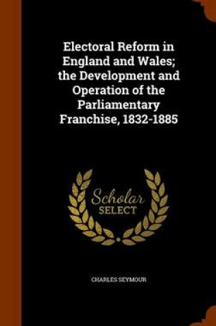 Cover of Electoral Reform in England and Wales; The Development and Operation of the Parliamentary Franchise, 1832-1885