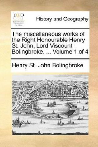 Cover of The miscellaneous works of the Right Honourable Henry St. John, Lord Viscount Bolingbroke. ... Volume 1 of 4