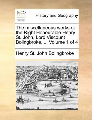 Book cover for The miscellaneous works of the Right Honourable Henry St. John, Lord Viscount Bolingbroke. ... Volume 1 of 4