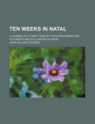 Book cover for Ten Weeks in Natal; A Journal of a First Tour of Visitation Among the Colonists and Zulu Kafirs of Natal