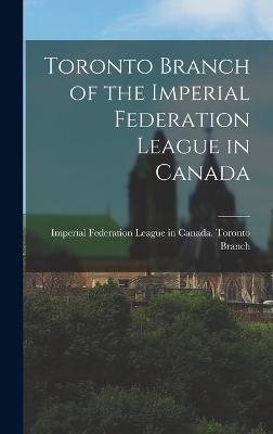 Book cover for Toronto Branch of the Imperial Federation League in Canada [microform]