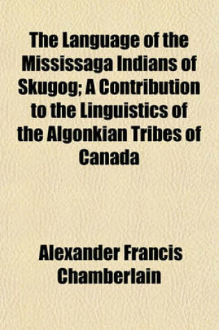 Cover of The Language of the Mississaga Indians of Skugog; A Contribution to the Linguistics of the Algonkian Tribes of Canada