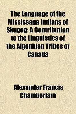 Book cover for The Language of the Mississaga Indians of Skugog; A Contribution to the Linguistics of the Algonkian Tribes of Canada