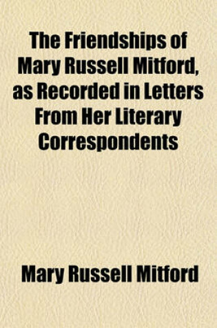 Cover of The Friendships of Mary Russell Mitford, as Recorded in Letters from Her Literary Correspondents