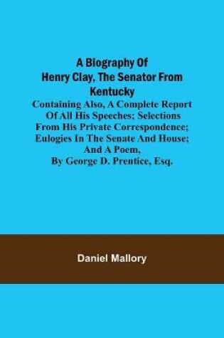 Cover of A Biography of Henry Clay, the Senator from Kentucky; Containing Also, a Complete Report of All His Speeches; Selections From His Private Correspondence; Eulogies in the Senate and House; and a Poem, by George D. Prentice, Esq.