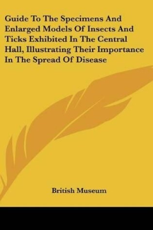 Cover of Guide to the Specimens and Enlarged Models of Insects and Ticks Exhibited in the Central Hall, Illustrating Their Importance in the Spread of Disease