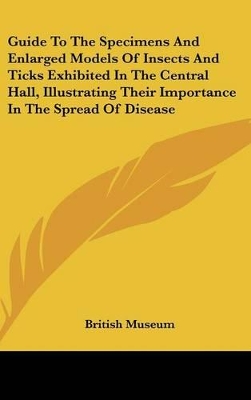 Book cover for Guide to the Specimens and Enlarged Models of Insects and Ticks Exhibited in the Central Hall, Illustrating Their Importance in the Spread of Disease