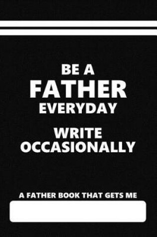 Cover of A Father Book That Gets Me, Be a Father Everyday Write Occasionally