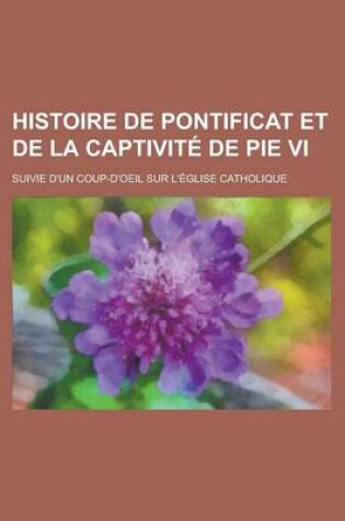 Cover of Histoire de Pontificat Et de La Captivite de Pie VI; Suivie D'Un Coup-D'Oeil Sur L'Eglise Catholique