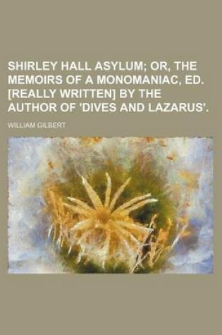 Cover of Shirley Hall Asylum; Or, the Memoirs of a Monomaniac, Ed. [Really Written] by the Author of 'Dives and Lazarus'.