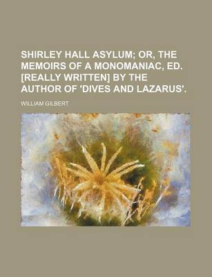 Book cover for Shirley Hall Asylum; Or, the Memoirs of a Monomaniac, Ed. [Really Written] by the Author of 'Dives and Lazarus'.