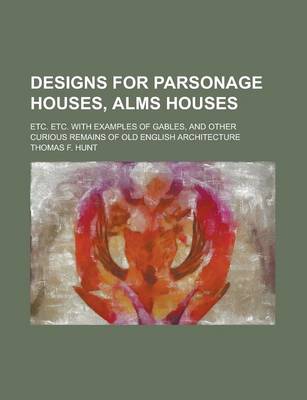 Book cover for Designs for Parsonage Houses, Alms Houses; Etc. Etc. with Examples of Gables, and Other Curious Remains of Old English Architecture