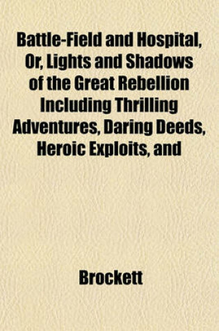 Cover of Battle-Field and Hospital, Or, Lights and Shadows of the Great Rebellion Including Thrilling Adventures, Daring Deeds, Heroic Exploits, and