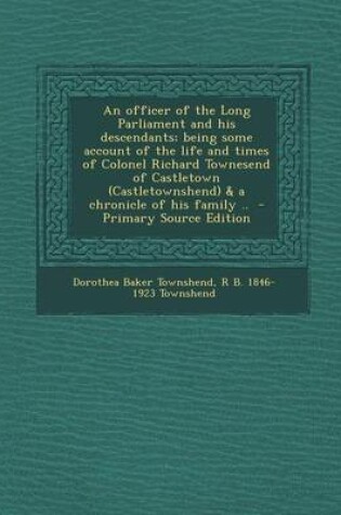 Cover of An Officer of the Long Parliament and His Descendants; Being Some Account of the Life and Times of Colonel Richard Townesend of Castletown (Castletownshend) & a Chronicle of His Family .. - Primary Source Edition