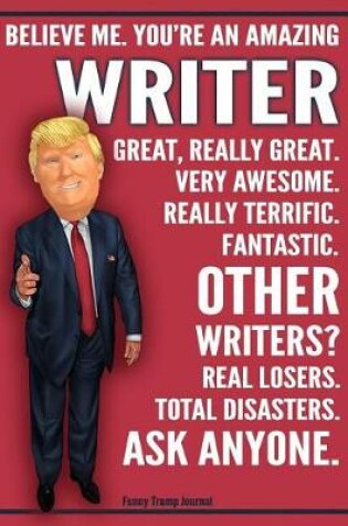 Cover of Funny Trump Journal - Believe Me. You're An Amazing Writer Great, Really Great. Very Awesome. Really Terrific. Fantastic. Other Writers Total Disasters. Ask Anyone.