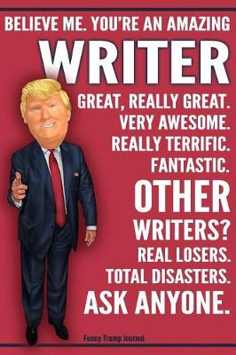 Book cover for Funny Trump Journal - Believe Me. You're An Amazing Writer Great, Really Great. Very Awesome. Really Terrific. Fantastic. Other Writers Total Disasters. Ask Anyone.