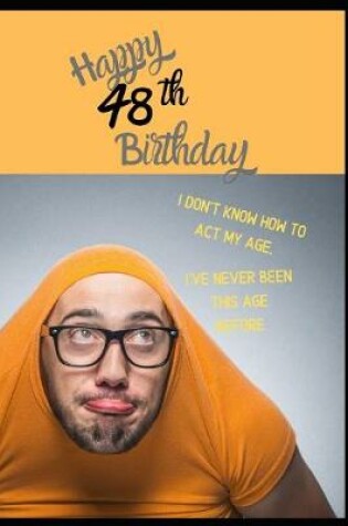 Cover of Happy 48th Birthday. I Don't Know How To Act My Age, I Have Never Been This Age Before