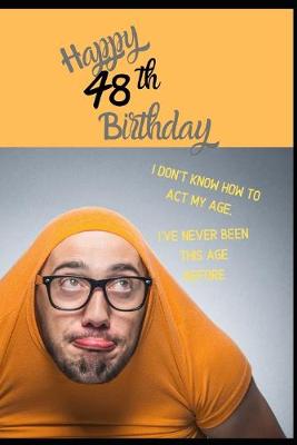 Book cover for Happy 48th Birthday. I Don't Know How To Act My Age, I Have Never Been This Age Before