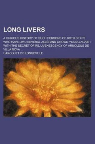 Cover of Long Livers; A Curious History of Such Persons of Both Sexes Who Have Liv'd Several Ages and Grown Young Again with the Secret of Rejuvenescency of Arnoldus de Villa Nova