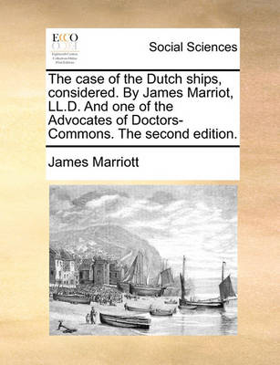 Book cover for The Case of the Dutch Ships, Considered. by James Marriot, LL.D. and One of the Advocates of Doctors-Commons. the Second Edition.