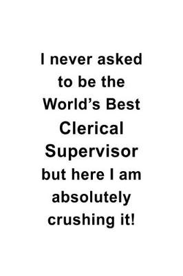 Book cover for I Never Asked To Be The World's Best Clerical Supervisor But Here I Am Absolutely Crushing It