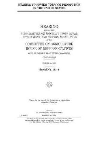 Cover of Hearing to review tobacco production in the United States h hearing before the Subcommittee on Specialty Crops, Rural Development, and Foreign Agriculture of the Committee on Agriculture, House of Representatives, One Hundred Eleventh Congress, first sess