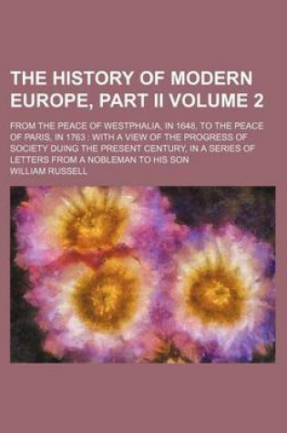 Cover of The History of Modern Europe, Part II; From the Peace of Westphalia, in 1648, to the Peace of Paris, in 1763 with a View of the Progress of Society Duing the Present Century, in a Series of Letters from a Nobleman to His Son Volume 2