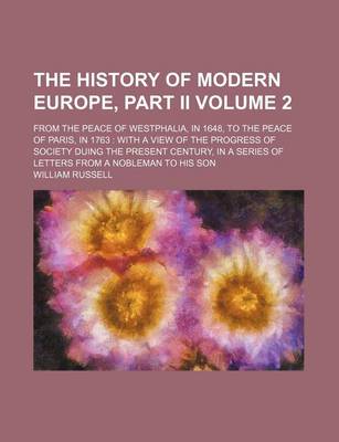 Book cover for The History of Modern Europe, Part II; From the Peace of Westphalia, in 1648, to the Peace of Paris, in 1763 with a View of the Progress of Society Duing the Present Century, in a Series of Letters from a Nobleman to His Son Volume 2